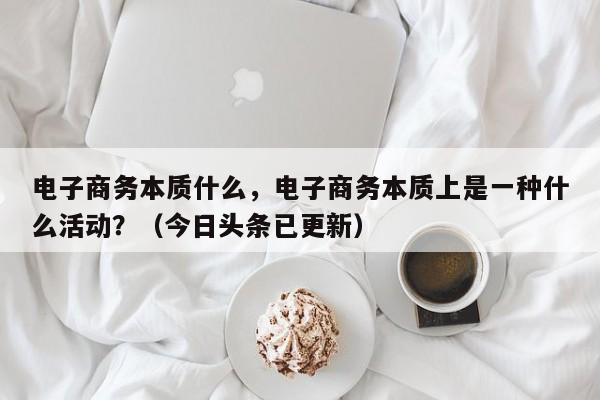 电子商务本质什么，电子商务本质上是一种什么活动？（今日头条已更新）