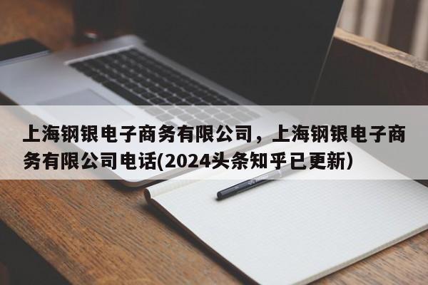 上海钢银电子商务有限公司，上海钢银电子商务有限公司电话(2024头条知乎已更新）