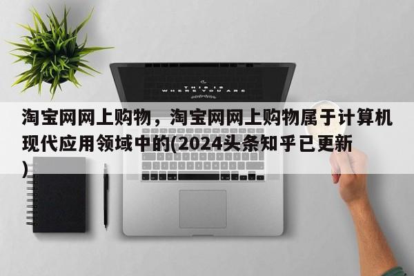 淘宝网网上购物，淘宝网网上购物属于计算机现代应用领域中的(2024头条知乎已更新）