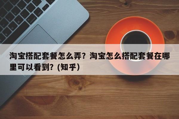淘宝搭配套餐怎么弄？淘宝怎么搭配套餐在哪里可以看到？(知乎）