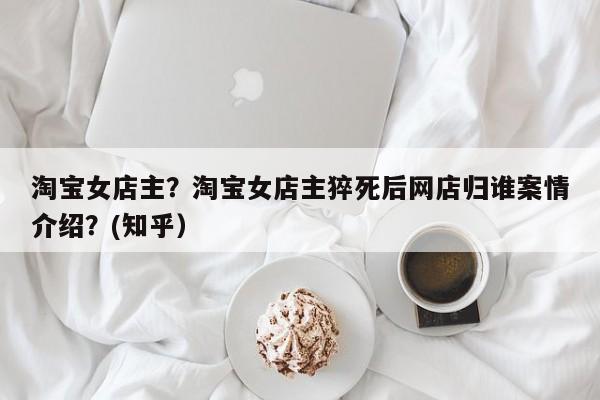 淘宝女店主？淘宝女店主猝死后网店归谁案情介绍？(知乎）