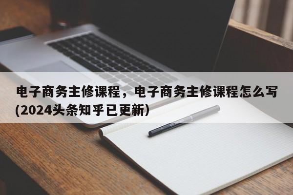 电子商务主修课程，电子商务主修课程怎么写(2024头条知乎已更新）