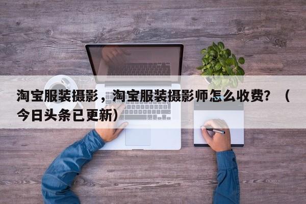 淘宝服装摄影，淘宝服装摄影师怎么收费？（今日头条已更新）
