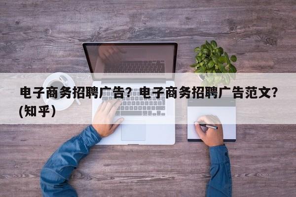 电子商务招聘广告？电子商务招聘广告范文？(知乎）
