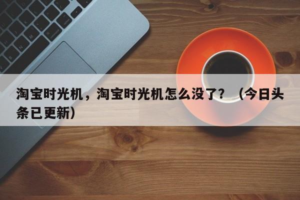 淘宝时光机，淘宝时光机怎么没了？（今日头条已更新）