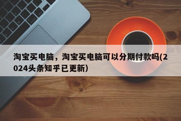 淘宝买电脑，淘宝买电脑可以分期付款吗(2024头条知乎已更新）