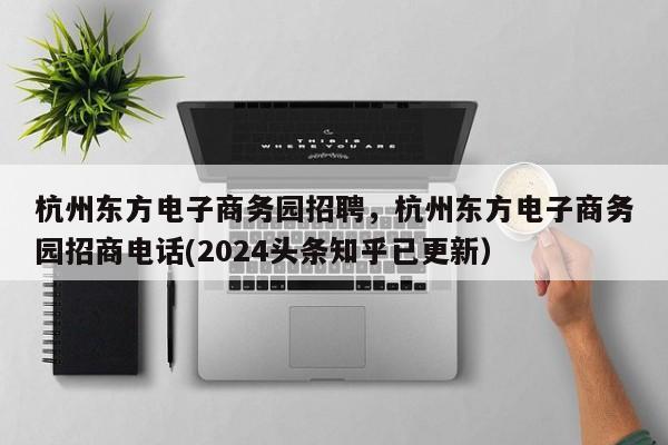 杭州东方电子商务园招聘，杭州东方电子商务园招商电话(2024头条知乎已更新）