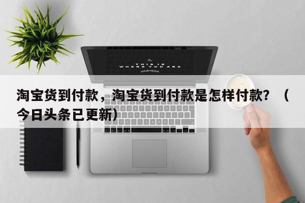 淘宝货到付款，淘宝货到付款是怎样付款？（今日头条已更新）