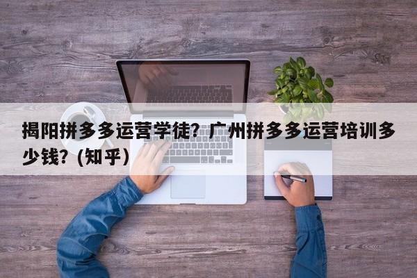 揭阳拼多多运营学徒？广州拼多多运营培训多少钱？(知乎）