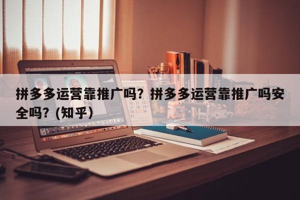 拼多多运营靠推广吗？拼多多运营靠推广吗安全吗？(知乎）