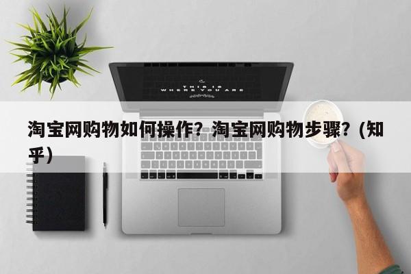 淘宝网购物如何操作？淘宝网购物步骤？(知乎）