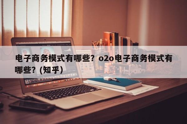 电子商务模式有哪些？o2o电子商务模式有哪些？(知乎）