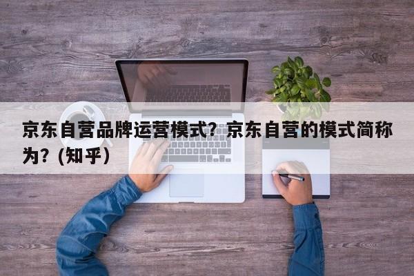 京东自营品牌运营模式？京东自营的模式简称为？(知乎）