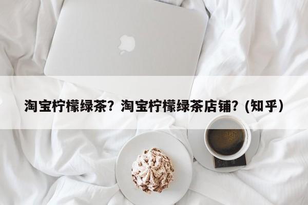淘宝柠檬绿茶？淘宝柠檬绿茶店铺？(知乎）