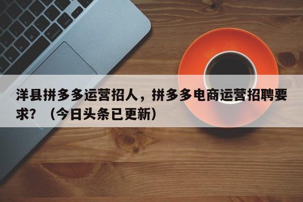 洋县拼多多运营招人，拼多多电商运营招聘要求？（今日头条已更新）