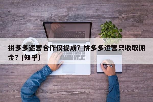 拼多多运营合作仅提成？拼多多运营只收取佣金？(知乎）