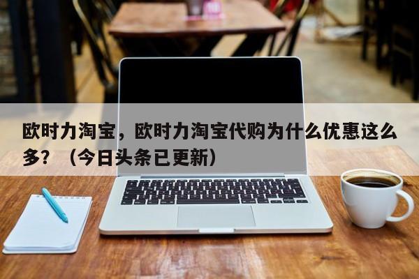 欧时力淘宝，欧时力淘宝代购为什么优惠这么多？（今日头条已更新）