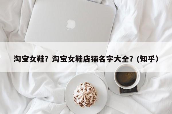 淘宝女鞋？淘宝女鞋店铺名字大全？(知乎）