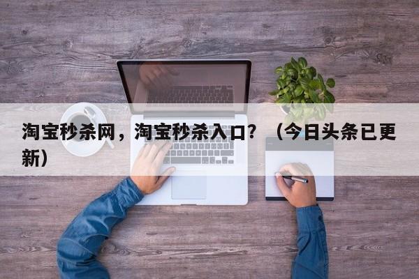 淘宝秒杀网，淘宝秒杀入口？（今日头条已更新）
