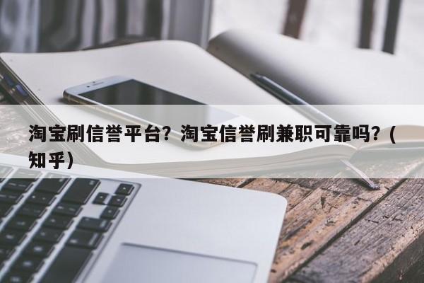 淘宝刷信誉平台？淘宝信誉刷兼职可靠吗？(知乎）