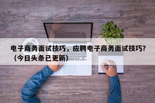 电子商务面试技巧，应聘电子商务面试技巧？（今日头条已更新）