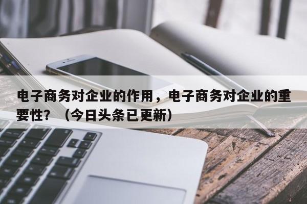 电子商务对企业的作用，电子商务对企业的重要性？（今日头条已更新）