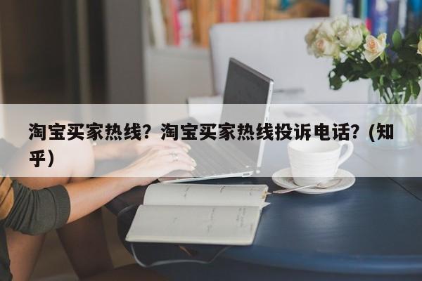 淘宝买家热线？淘宝买家热线投诉电话？(知乎）
