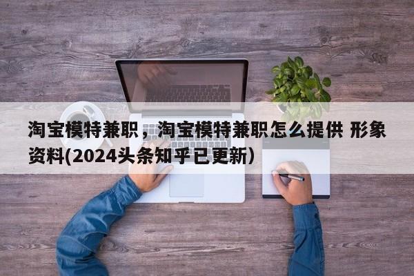 淘宝模特兼职，淘宝模特兼职怎么提供 形象资料(2024头条知乎已更新）