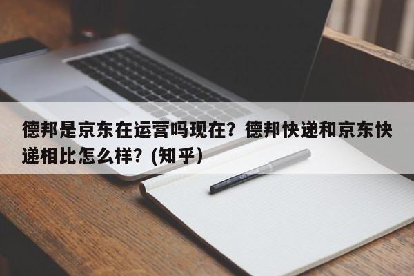 德邦是京东在运营吗现在？德邦快递和京东快递相比怎么样？(知乎）