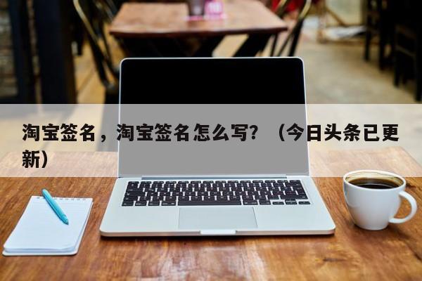 淘宝签名，淘宝签名怎么写？（今日头条已更新）