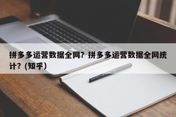 拼多多运营数据全网？拼多多运营数据全网统计？(知乎）