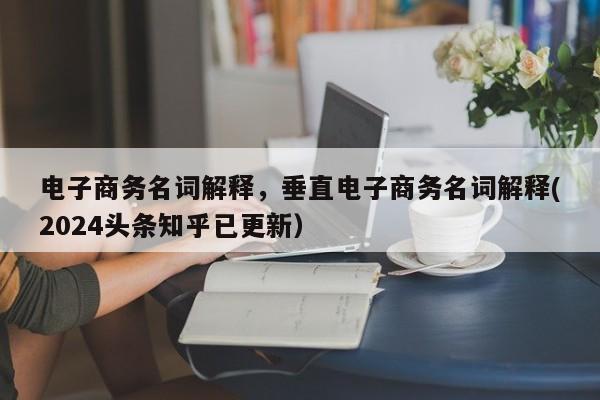 电子商务名词解释，垂直电子商务名词解释(2024头条知乎已更新）