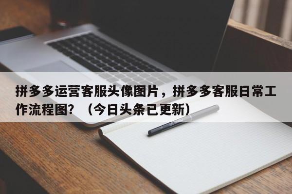 拼多多运营客服头像图片，拼多多客服日常工作流程图？（今日头条已更新）