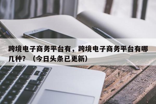 跨境电子商务平台有，跨境电子商务平台有哪几种？（今日头条已更新）