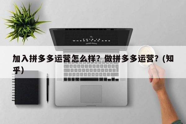 加入拼多多运营怎么样？做拼多多运营？(知乎）