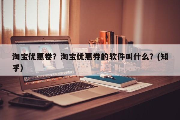 淘宝优惠卷？淘宝优惠券的软件叫什么？(知乎）