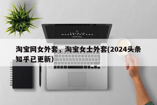 淘宝网女外套，淘宝女士外套(2024头条知乎已更新）
