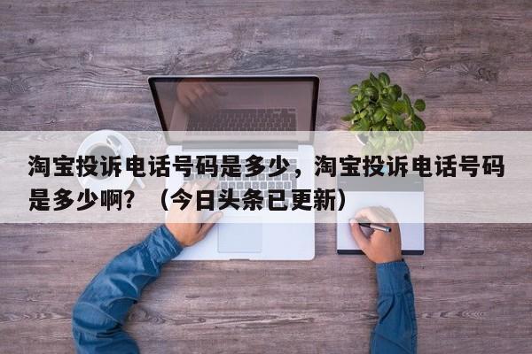 淘宝投诉电话号码是多少，淘宝投诉电话号码是多少啊？（今日头条已更新）