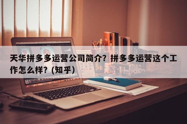 天华拼多多运营公司简介？拼多多运营这个工作怎么样？(知乎）