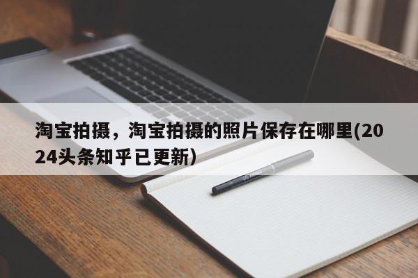 淘宝拍摄，淘宝拍摄的照片保存在哪里(2024头条知乎已更新）