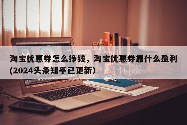 淘宝优惠券怎么挣钱，淘宝优惠券靠什么盈利(2024头条知乎已更新）