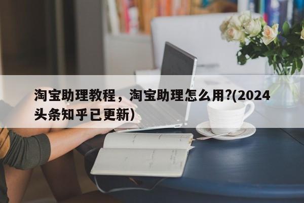 淘宝助理教程，淘宝助理怎么用?(2024头条知乎已更新）