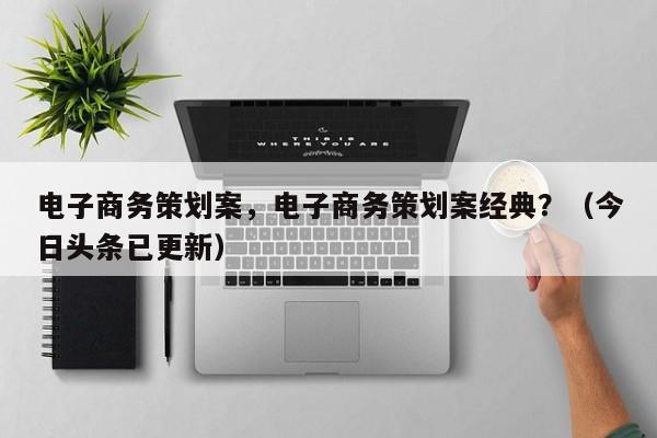 电子商务策划案，电子商务策划案经典？（今日头条已更新）