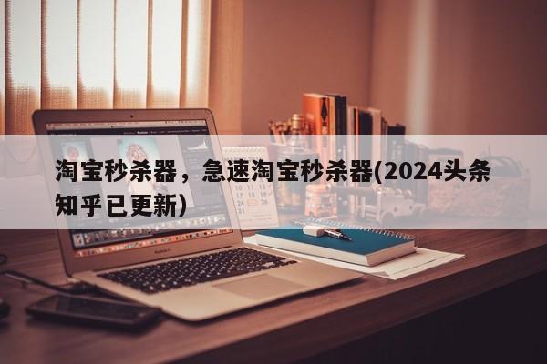 淘宝秒杀器，急速淘宝秒杀器(2024头条知乎已更新）