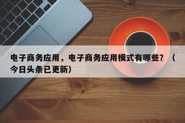 电子商务应用，电子商务应用模式有哪些？（今日头条已更新）