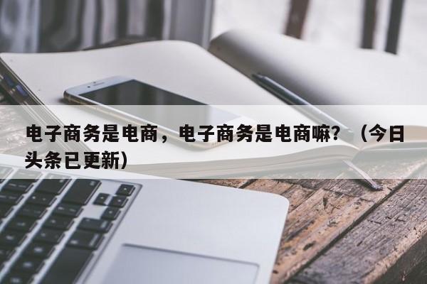 电子商务是电商，电子商务是电商嘛？（今日头条已更新）