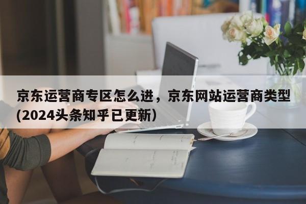 京东运营商专区怎么进，京东网站运营商类型(2024头条知乎已更新）