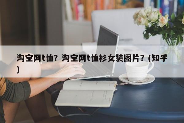淘宝网t恤？淘宝网t恤衫女装图片？(知乎）