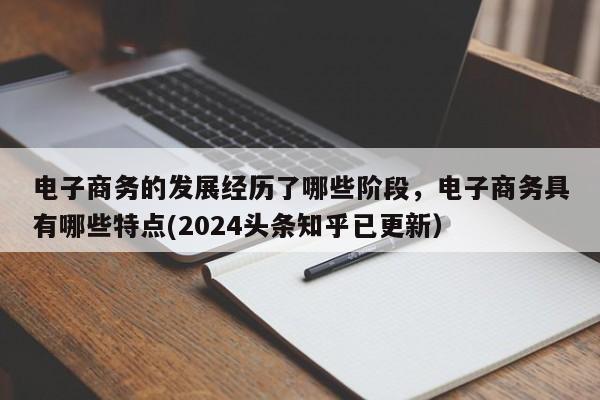 电子商务的发展经历了哪些阶段，电子商务具有哪些特点(2024头条知乎已更新）