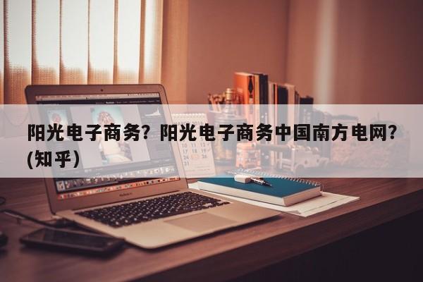 阳光电子商务？阳光电子商务中国南方电网？(知乎）